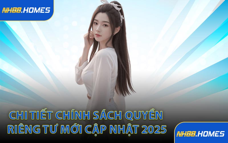Chi tiết chính sách quyền riêng tư mới cập nhật 2025