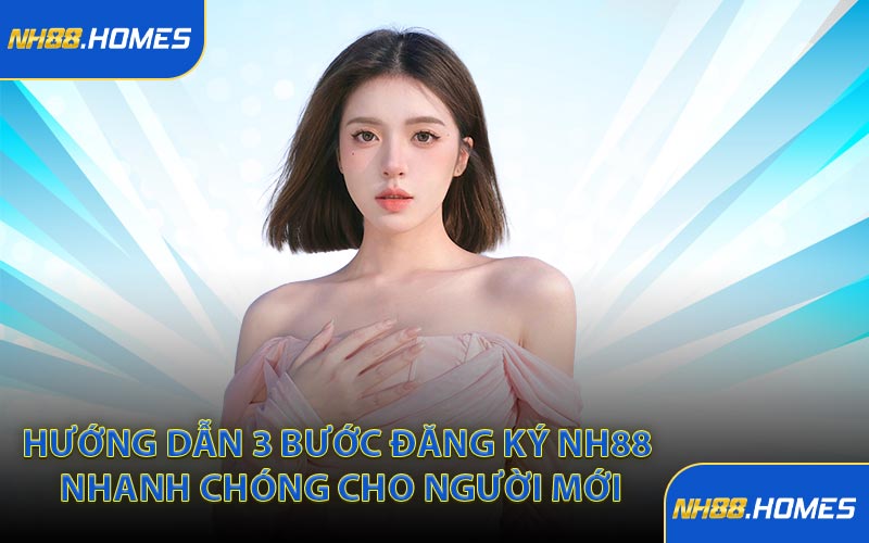 Hướng dẫn 3 bước đăng ký NH88 nhanh chóng cho người mới