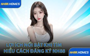 Lợi ích nổi bật khi tìm hiểu cách đăng ký NH88