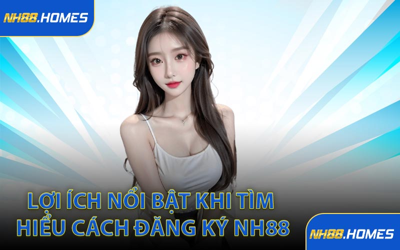 Lợi ích nổi bật khi tìm hiểu cách đăng ký NH88