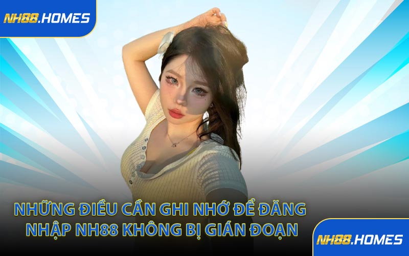 Những điều cần ghi nhớ để đăng nhập NH88 không bị gián đoạn