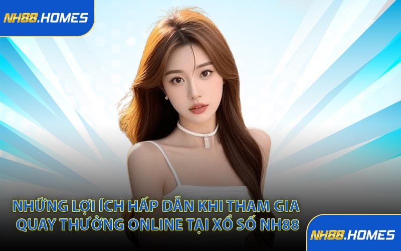 Những lợi ích hấp dẫn khi tham gia quay thưởng online tại xổ số NH88