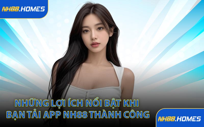 Những lợi ích nổi bật khi bạn tải app NH88 thành công