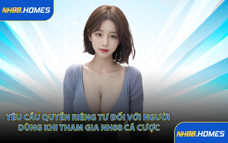 Yêu cầu quyền riêng tư đối với người dùng khi tham gia NH88 cá cược